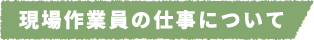 現場作業員の仕事について